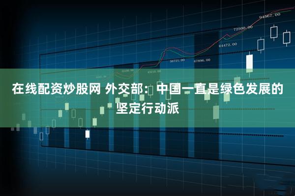 在线配资炒股网 外交部：中国一直是绿色发展的坚定行动派