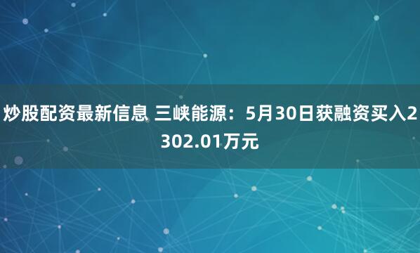 炒股配资最新信息 三峡能源：5月30日获融资买入2302.01万元