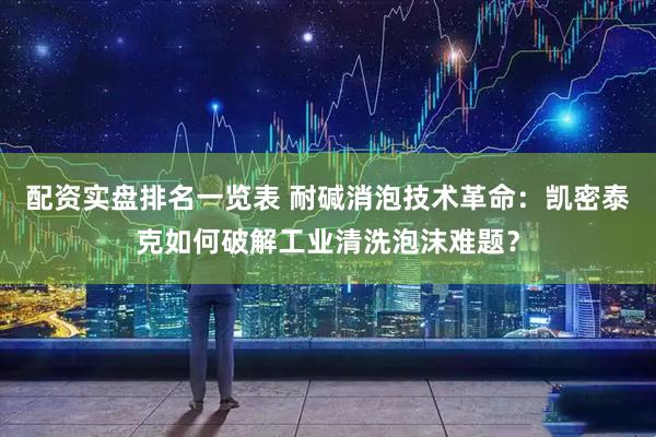 配资实盘排名一览表 耐碱消泡技术革命：凯密泰克如何破解工业清洗泡沫难题？