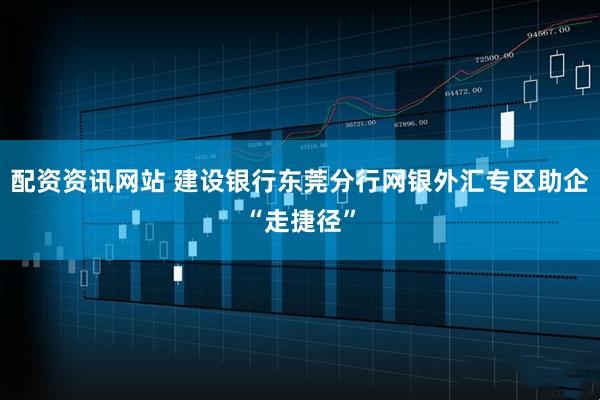 配资资讯网站 建设银行东莞分行网银外汇专区助企“走捷径”