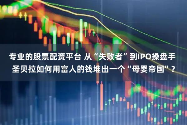 专业的股票配资平台 从“失败者”到IPO操盘手 圣贝拉如何用富人的钱堆出一个“母婴帝国”？