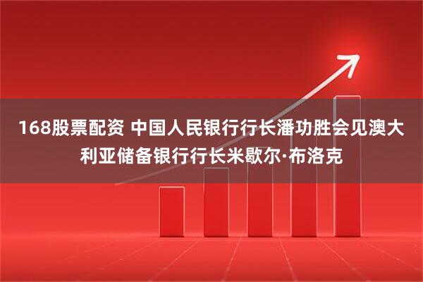 168股票配资 中国人民银行行长潘功胜会见澳大利亚储备银行行长米歇尔·布洛克