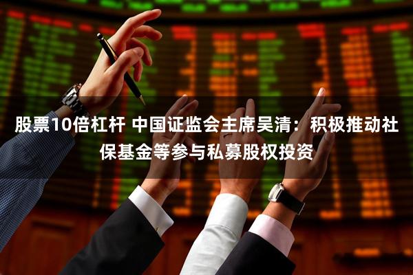股票10倍杠杆 中国证监会主席吴清：积极推动社保基金等参与私募股权投资