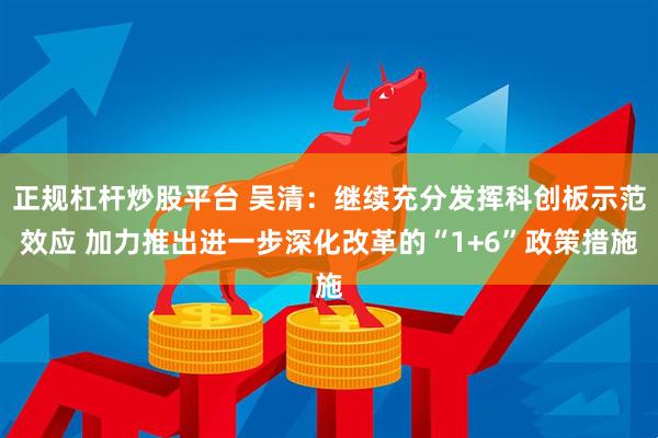 正规杠杆炒股平台 吴清：继续充分发挥科创板示范效应 加力推出进一步深化改革的“1+6”政策措施