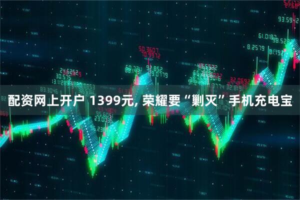 配资网上开户 1399元, 荣耀要“剿灭”手机充电宝