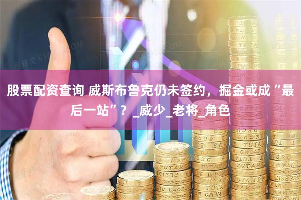 股票配资查询 威斯布鲁克仍未签约，掘金或成“最后一站”？_威少_老将_角色