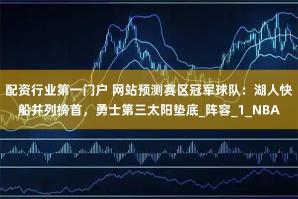 配资行业第一门户 网站预测赛区冠军球队：湖人快船并列榜首，勇士第三太阳垫底_阵容_1_NBA