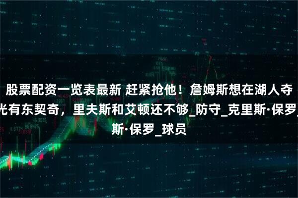 股票配资一览表最新 赶紧抢他！詹姆斯想在湖人夺冠，光有东契奇，里夫斯和艾顿还不够_防守_克里斯·保罗_球员