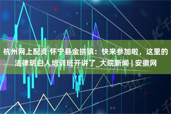 杭州网上配资 怀宁县金拱镇：快来参加啦，这里的法律明白人培训班开讲了_大皖新闻 | 安徽网