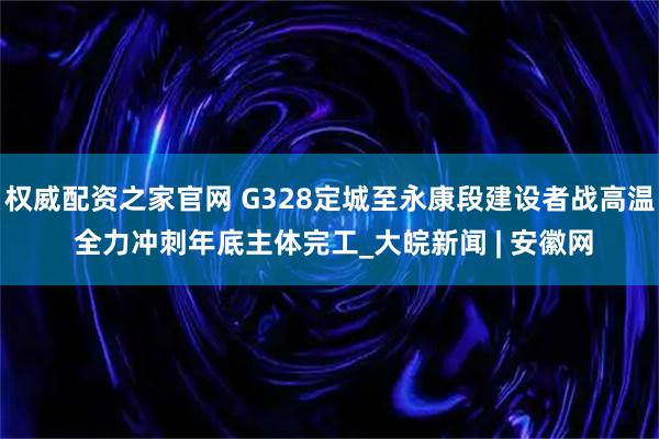 权威配资之家官网 G328定城至永康段建设者战高温 全力冲刺年底主体完工_大皖新闻 | 安徽网