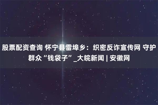 股票配资查询 怀宁县雷埠乡：织密反诈宣传网 守护群众“钱袋子”_大皖新闻 | 安徽网