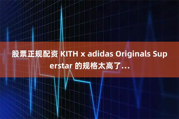 股票正规配资 KITH x adidas Originals Superstar 的规格太高了…