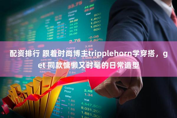 配资排行 跟着时尚博主tripplehorn学穿搭，get 同款慵懒又时髦的日常造型