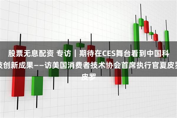 股票无息配资 专访｜期待在CES舞台看到中国科技创新成果——访美国消费者技术协会首席执行官夏皮罗