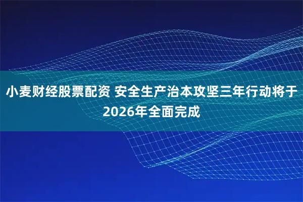 小麦财经股票配资 安全生产治本攻坚三年行动将于2026年全面完成